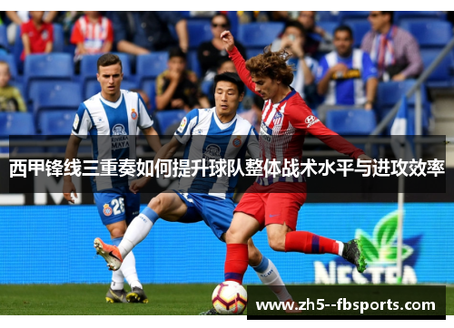 西甲锋线三重奏如何提升球队整体战术水平与进攻效率