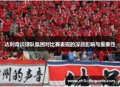 达利奇谈球队氛围对比赛表现的深远影响与重要性