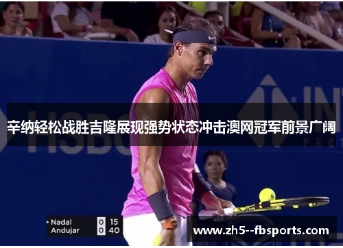 辛纳轻松战胜吉隆展现强势状态冲击澳网冠军前景广阔 辛纳轻松战胜吉隆展现强势状态冲击澳网冠军前景广阔