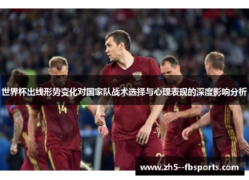 世界杯出线形势变化对国家队战术选择与心理表现的深度影响分析
