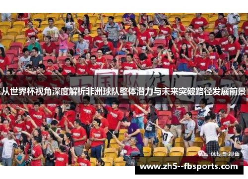 从世界杯视角深度解析非洲球队整体潜力与未来突破路径发展前景 从世界杯视角深度解析非洲球队整体潜力与未来突破路径发展前景