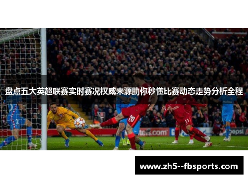 盘点五大英超联赛实时赛况权威来源助你秒懂比赛动态走势分析全程