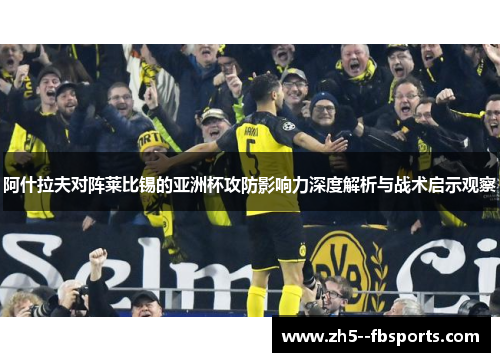 阿什拉夫对阵莱比锡的亚洲杯攻防影响力深度解析与战术启示观察