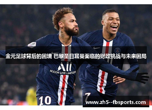 金元足球背后的困境 巴黎圣日耳曼面临的财政挑战与未来困局