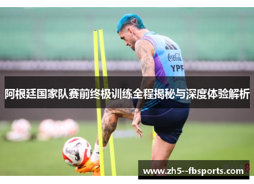 阿根廷国家队赛前终极训练全程揭秘与深度体验解析