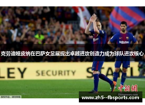 克劳迪娅皮纳在巴萨女足展现出卓越进攻创造力成为球队进攻核心