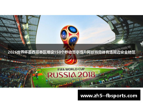 2026世界杯墨西哥赛区增设150个移动警亭提升阿兹特克体育场周边安全防范