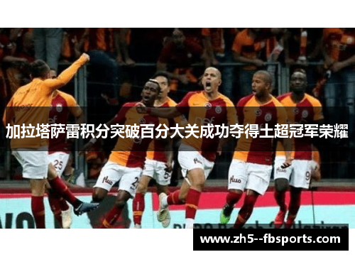 加拉塔萨雷积分突破百分大关成功夺得土超冠军荣耀 加拉塔萨雷积分突破百分大关成功夺得土超冠军荣耀