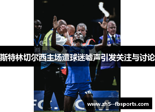 斯特林切尔西主场遭球迷嘘声引发关注与讨论