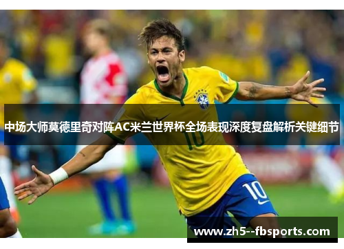 中场大师莫德里奇对阵AC米兰世界杯全场表现深度复盘解析关键细节
