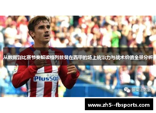 从数据到比赛节奏解读格列兹曼在西甲的场上统治力与战术价值全景分析