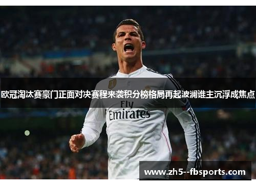 欧冠淘汰赛豪门正面对决赛程来袭积分榜格局再起波澜谁主沉浮成焦点