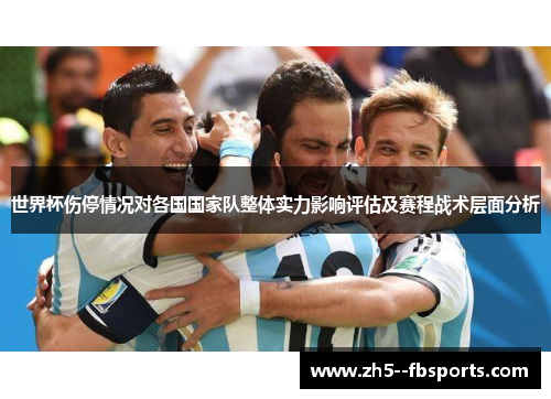世界杯伤停情况对各国国家队整体实力影响评估及赛程战术层面分析 世界杯伤停情况对各国国家队整体实力影响评估及赛程战术层面分析