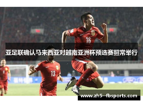 亚足联确认马来西亚对越南亚洲杯预选赛照常举行 亚足联确认马来西亚对越南亚洲杯预选赛照常举行