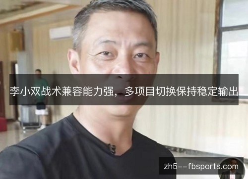 李小双战术兼容能力强,多项目切换保持稳定输出 李小双战术兼容能力强,多项目切换保持稳定输出