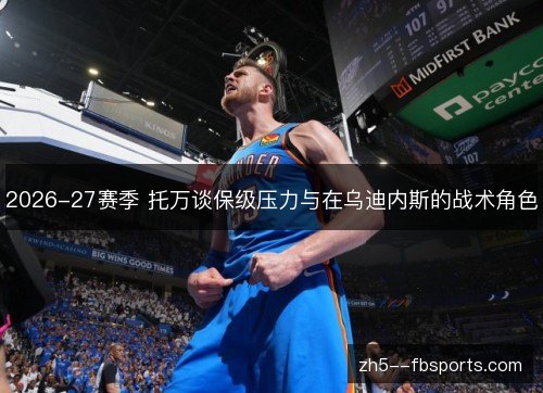 2026-27赛季 托万谈保级压力与在乌迪内斯的战术角色